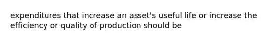 expenditures that increase an asset's useful life or increase the efficiency or quality of production should be