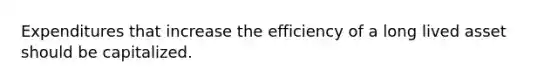 Expenditures that increase the efficiency of a long lived asset should be capitalized.