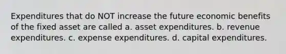 Expenditures that do NOT increase the future economic benefits of the fixed asset are called a. asset expenditures. b. revenue expenditures. c. expense expenditures. d. capital expenditures.