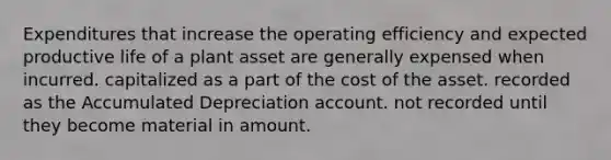 Expenditures that increase the operating efficiency and expected productive life of a plant asset are generally expensed when incurred. capitalized as a part of the cost of the asset. recorded as the Accumulated Depreciation account. not recorded until they become material in amount.