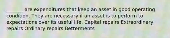 _______ are expenditures that keep an asset in good operating condition. They are necessary if an asset is to perform to expectations over its useful life. Capital repairs Extraordinary repairs Ordinary repairs Betterments