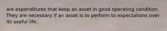 are expenditures that keep an asset in good operating condition. They are necessary if an asset is to perform to expectations over its useful life.