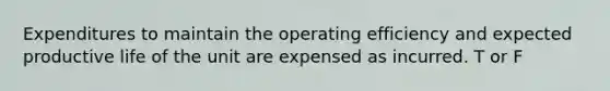 Expenditures to maintain the operating efficiency and expected productive life of the unit are expensed as incurred. T or F