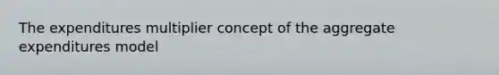 The expenditures multiplier concept of the aggregate expenditures model