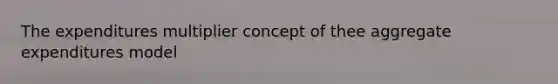 The expenditures multiplier concept of thee aggregate expenditures model