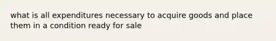 what is all expenditures necessary to acquire goods and place them in a condition ready for sale