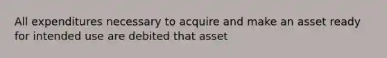 All expenditures necessary to acquire and make an asset ready for intended use are debited that asset