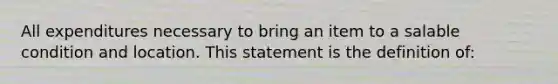 All expenditures necessary to bring an item to a salable condition and location. This statement is the definition of: