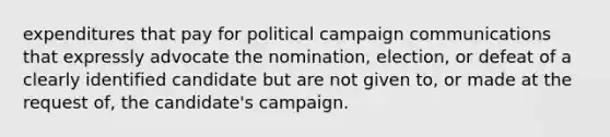 expenditures that pay for political campaign communications that expressly advocate the nomination, election, or defeat of a clearly identified candidate but are not given to, or made at the request of, the candidate's campaign.