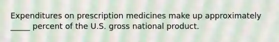 Expenditures on prescription medicines make up approximately _____ percent of the U.S. gross national product.