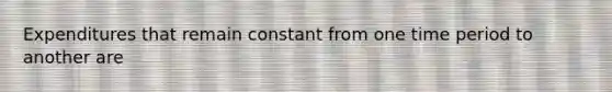 Expenditures that remain constant from one time period to another are