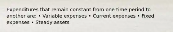 Expenditures that remain constant from one time period to another are: • Variable expenses • Current expenses • Fixed expenses • Steady assets