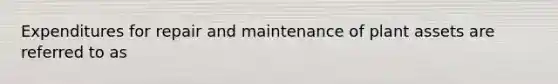 Expenditures for repair and maintenance of plant assets are referred to as