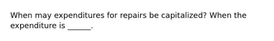 When may expenditures for repairs be capitalized? When the expenditure is ______.