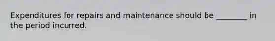 Expenditures for repairs and maintenance should be ________ in the period incurred.