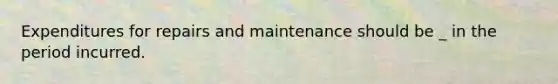 Expenditures for repairs and maintenance should be _ in the period incurred.