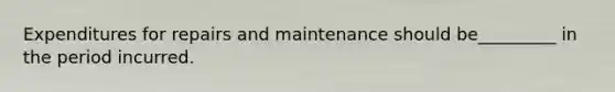 Expenditures for repairs and maintenance should be_________ in the period incurred.