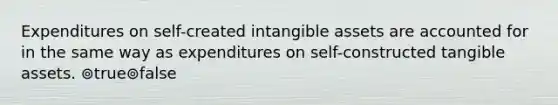 Expenditures on self-created intangible assets are accounted for in the same way as expenditures on self-constructed tangible assets. ⊚true⊚false