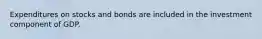 Expenditures on stocks and bonds are included in the investment component of GDP.