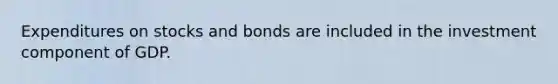 Expenditures on stocks and bonds are included in the investment component of GDP.