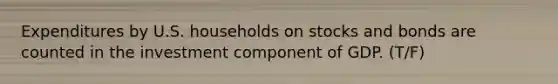 Expenditures by U.S. households on stocks and bonds are counted in the investment component of GDP. (T/F)