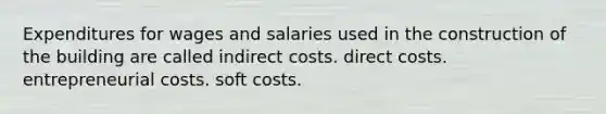 Expenditures for wages and salaries used in the construction of the building are called indirect costs. direct costs. entrepreneurial costs. soft costs.