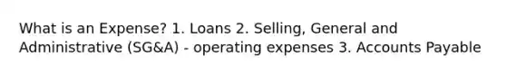 What is an Expense? 1. Loans 2. Selling, General and Administrative (SG&A) - operating expenses 3. Accounts Payable