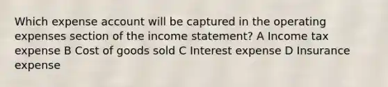 Which expense account will be captured in the operating expenses section of the income statement? A Income tax expense B Cost of goods sold C Interest expense D Insurance expense