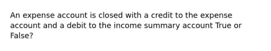 An expense account is closed with a credit to the expense account and a debit to the income summary account True or False?