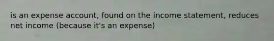 is an expense account, found on the income statement, reduces net income (because it's an expense)