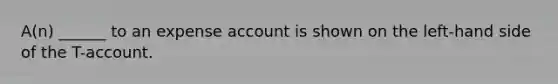 A(n) ______ to an expense account is shown on the left-hand side of the T-account.