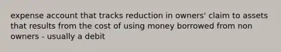 expense account that tracks reduction in owners' claim to assets that results from the cost of using money borrowed from non owners - usually a debit