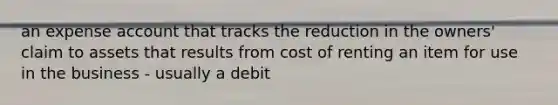 an expense account that tracks the reduction in the owners' claim to assets that results from cost of renting an item for use in the business - usually a debit