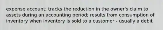 expense account; tracks the reduction in the owner's claim to assets during an accounting period; results from consumption of inventory when inventory is sold to a customer - usually a debit