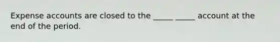 Expense accounts are closed to the _____ _____ account at the end of the period.