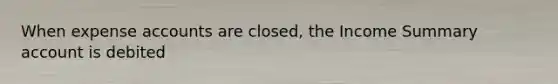 When expense accounts are closed, the Income Summary account is debited