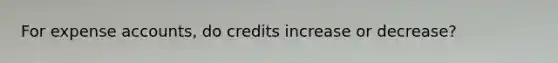 For expense accounts, do credits increase or decrease?