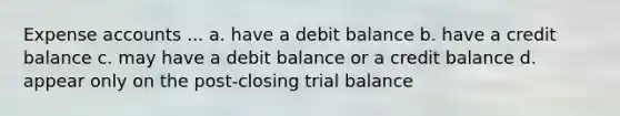 Expense accounts ... a. have a debit balance b. have a credit balance c. may have a debit balance or a credit balance d. appear only on the post-closing trial balance