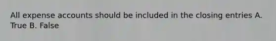 All expense accounts should be included in the <a href='https://www.questionai.com/knowledge/kosjhwC4Ps-closing-entries' class='anchor-knowledge'>closing entries</a> A. True B. False
