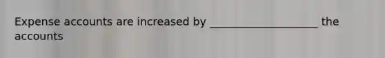 Expense accounts are increased by ____________________ the accounts