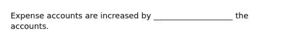 Expense accounts are increased by ____________________ the accounts.