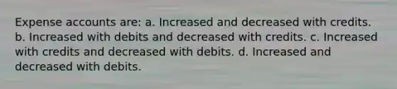 Expense accounts are: a. Increased and decreased with credits. b. Increased with debits and decreased with credits. c. Increased with credits and decreased with debits. d. Increased and decreased with debits.