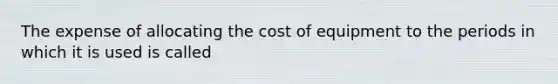 The expense of allocating the cost of equipment to the periods in which it is used is called