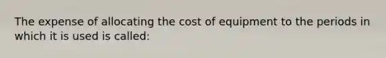 The expense of allocating the cost of equipment to the periods in which it is used is called: