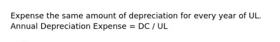 Expense the same amount of depreciation for every year of UL. Annual Depreciation Expense = DC / UL