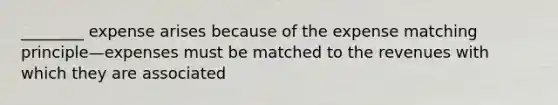 ________ expense arises because of the expense matching principle—expenses must be matched to the revenues with which they are associated