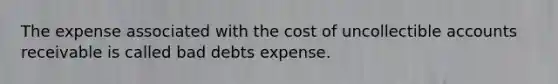 The expense associated with the cost of uncollectible accounts receivable is called bad debts expense.