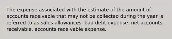 The expense associated with the estimate of the amount of accounts receivable that may not be collected during the year is referred to as sales allowances. bad debt expense. net accounts receivable. accounts receivable expense.