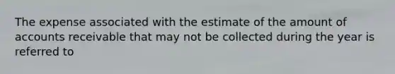 The expense associated with the estimate of the amount of accounts receivable that may not be collected during the year is referred to