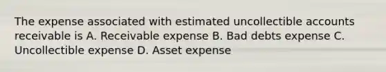 The expense associated with estimated uncollectible accounts receivable is A. Receivable expense B. Bad debts expense C. Uncollectible expense D. Asset expense